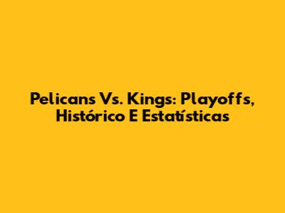 Pelicans Vs. Kings: Playoffs, Histórico E Estatísticas