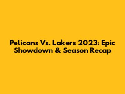 Pelicans Vs. Lakers 2023: Epic Showdown & Season Recap