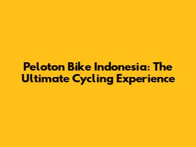 Peloton Bike Indonesia: The Ultimate Cycling Experience