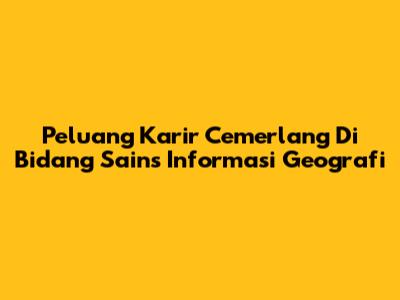 Peluang Karir Cemerlang Di Bidang Sains Informasi Geografi