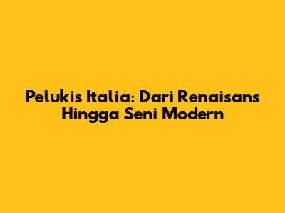 Pelukis Italia: Dari Renaisans Hingga Seni Modern