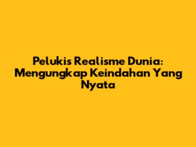 Pelukis Realisme Dunia: Mengungkap Keindahan Yang Nyata