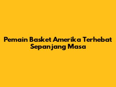 Pemain Basket Amerika Terhebat Sepanjang Masa