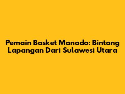 Pemain Basket Manado: Bintang Lapangan Dari Sulawesi Utara