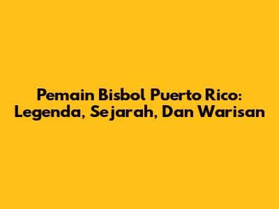 Pemain Bisbol Puerto Rico: Legenda, Sejarah, Dan Warisan