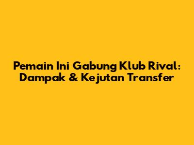Pemain Ini Gabung Klub Rival: Dampak & Kejutan Transfer