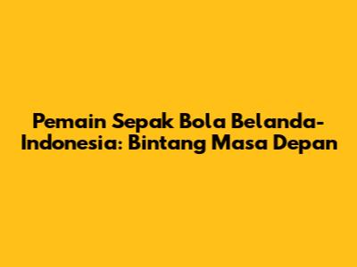 Pemain Sepak Bola Belanda-Indonesia: Bintang Masa Depan