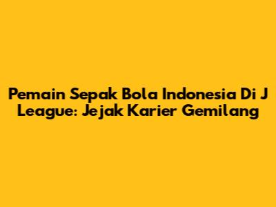 Pemain Sepak Bola Indonesia Di J League: Jejak Karier Gemilang