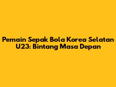 Pemain Sepak Bola Korea Selatan U23: Bintang Masa Depan