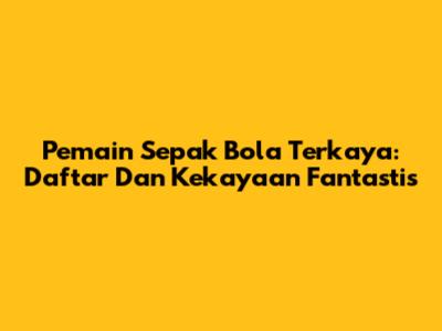 Pemain Sepak Bola Terkaya: Daftar Dan Kekayaan Fantastis
