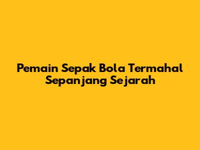 Pemain Sepak Bola Termahal Sepanjang Sejarah