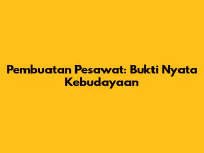 Pembuatan Pesawat: Bukti Nyata Kebudayaan