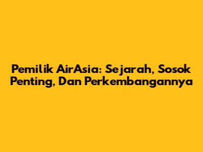 Pemilik AirAsia: Sejarah, Sosok Penting, Dan Perkembangannya