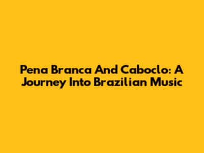 Pena Branca And Caboclo: A Journey Into Brazilian Music