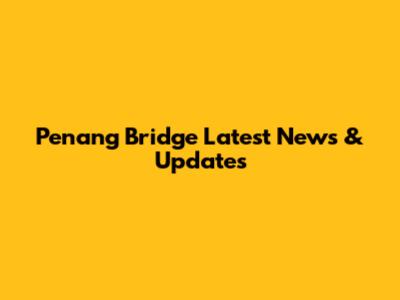Penang Bridge Latest News & Updates