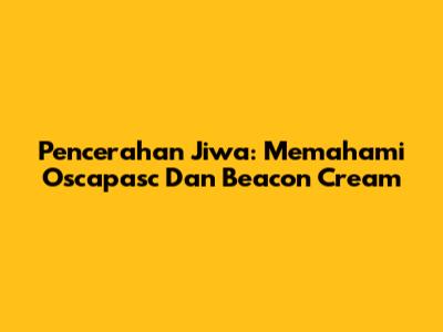 Pencerahan Jiwa: Memahami Oscapasc Dan Beacon Cream