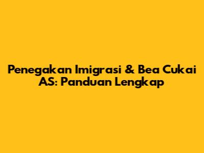 Penegakan Imigrasi & Bea Cukai AS: Panduan Lengkap