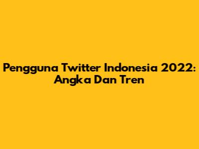 Pengguna Twitter Indonesia 2022: Angka Dan Tren