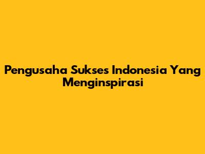 Pengusaha Sukses Indonesia Yang Menginspirasi