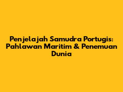 Penjelajah Samudra Portugis: Pahlawan Maritim & Penemuan Dunia
