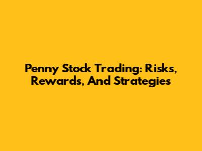 Penny Stock Trading: Risks, Rewards, And Strategies