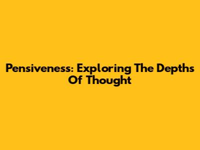 Pensiveness: Exploring The Depths Of Thought