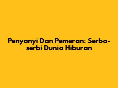 Penyanyi Dan Pemeran: Serba-serbi Dunia Hiburan