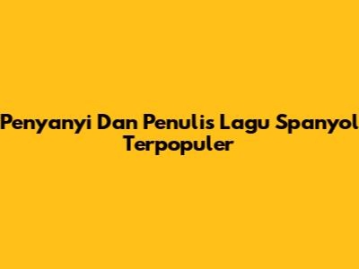 Penyanyi Dan Penulis Lagu Spanyol Terpopuler