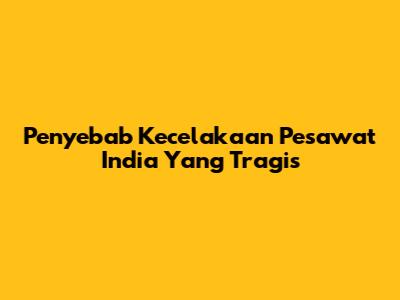 Penyebab Kecelakaan Pesawat India Yang Tragis