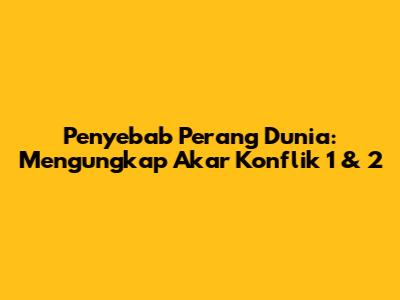 Penyebab Perang Dunia: Mengungkap Akar Konflik 1 & 2