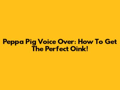 Peppa Pig Voice Over: How To Get The Perfect Oink!