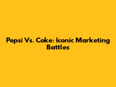 Pepsi Vs. Coke: Iconic Marketing Battles