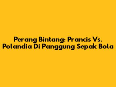 Perang Bintang: Prancis Vs. Polandia Di Panggung Sepak Bola
