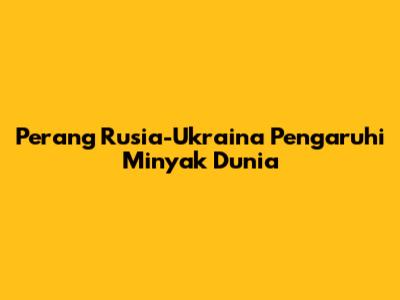 Perang Rusia-Ukraina Pengaruhi Minyak Dunia