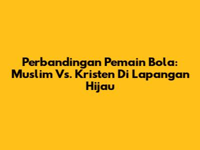Perbandingan Pemain Bola: Muslim Vs. Kristen Di Lapangan Hijau