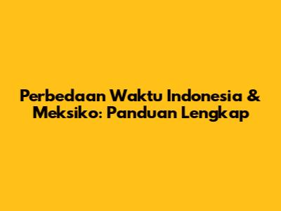 Perbedaan Waktu Indonesia & Meksiko: Panduan Lengkap