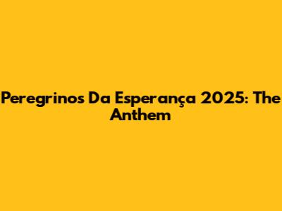 Peregrinos Da Esperança 2025: The Anthem