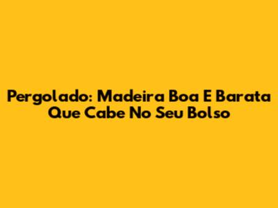 Pergolado: Madeira Boa E Barata Que Cabe No Seu Bolso