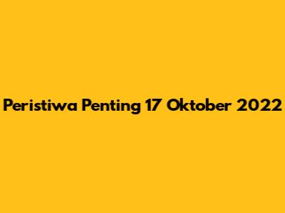 Peristiwa Penting 17 Oktober 2022