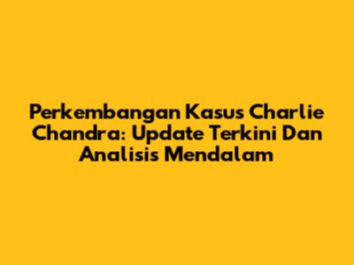 Perkembangan Kasus Charlie Chandra: Update Terkini Dan Analisis Mendalam
