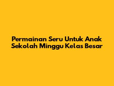 Permainan Seru Untuk Anak Sekolah Minggu Kelas Besar