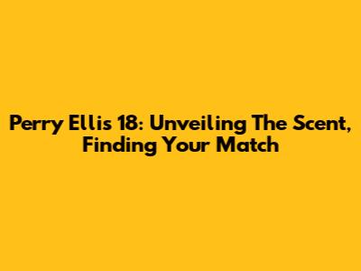 Perry Ellis 18: Unveiling The Scent, Finding Your Match