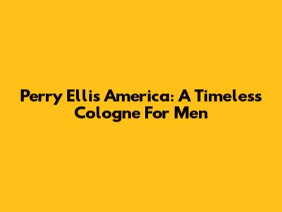 Perry Ellis America: A Timeless Cologne For Men