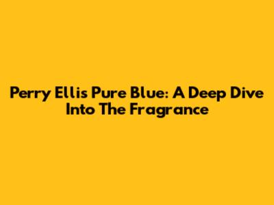 Perry Ellis Pure Blue: A Deep Dive Into The Fragrance