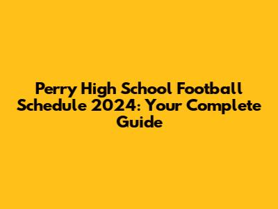 Perry High School Football Schedule 2024: Your Complete Guide