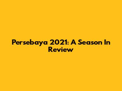 Persebaya 2021: A Season In Review