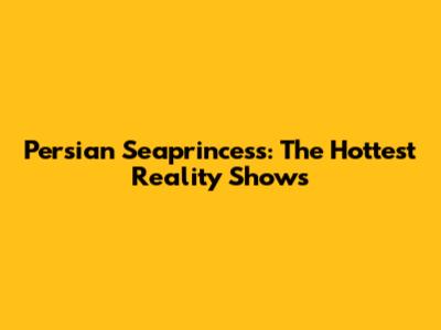 Persian Seaprincess: The Hottest Reality Shows