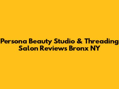 Persona Beauty Studio & Threading Salon Reviews Bronx NY