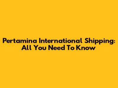 Pertamina International Shipping: All You Need To Know