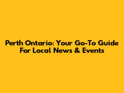 Perth Ontario: Your Go-To Guide For Local News & Events